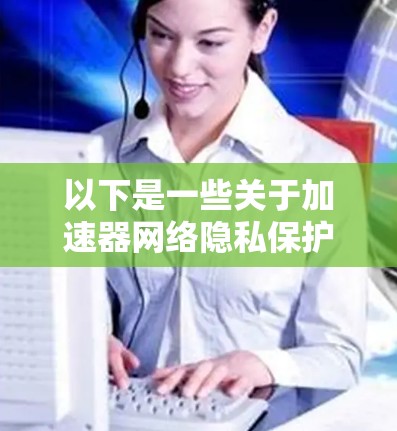 以下是一些关于加速器网络隐私保护的关键点和建议 以下是一些关于加速器网络隐私保护的关键点和建议