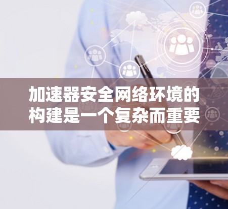 加速器安全网络环境的构建是一个复杂而重要的任务，涉及多个方面的安全措施和最佳实践。以下是一个有条理的分析和建议