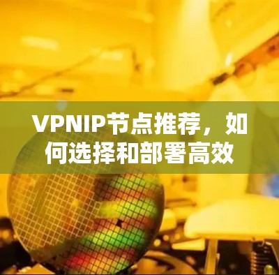 VPNIP节点推荐,如何选择和部署高效、稳定的VPN服务器 VPNIP节点推荐,如何选择和部署高效、稳定的VPN服务器