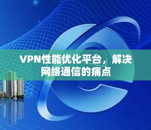 VPN性能优化平台，解决网络通信的痛点