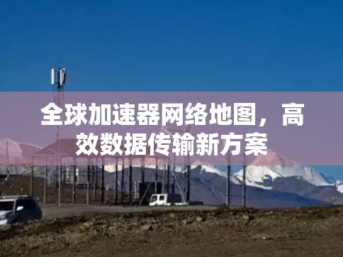 全球加速器网络地图，高效数据传输新方案