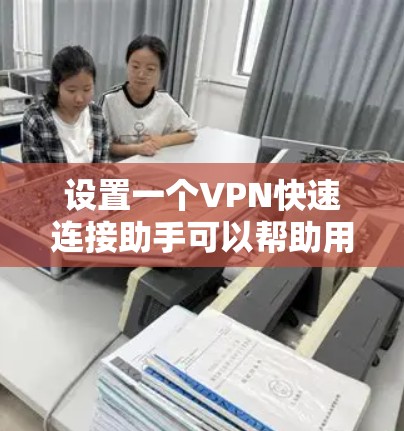 设置一个VPN快速连接助手可以帮助用户快速连接到公司或个人VPN服务器，提升工作和网络体验。以下是详细的步骤指南