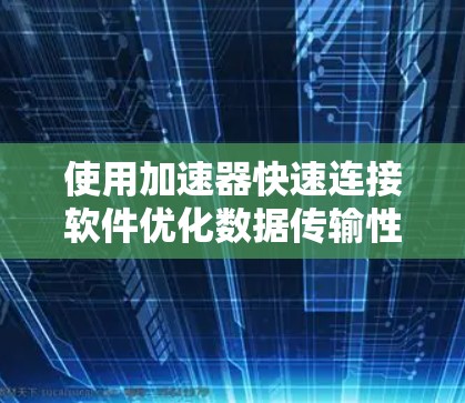 使用加速器快速连接软件优化数据传输性能，可以按照以下步骤进行