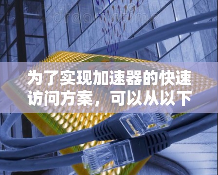 为了实现加速器的快速访问方案,可以从以下几个关键方面进行规划和优化 为了实现加速器的快速访问方案,可以从以下几个关键方面进行规划和优化