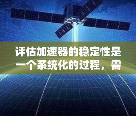 评估加速器的稳定性是一个系统化的过程,需要从多个维度进行全面的考量。以下是一个有条理的评估步骤和方法,帮助您全面了解加速器的稳定性 评估加速器的稳定性是一个系统化的过程,需要从多个维度进行全面的考量。以下是一个有条理的评估步骤和方法,帮助您全面了解加速器的稳定性