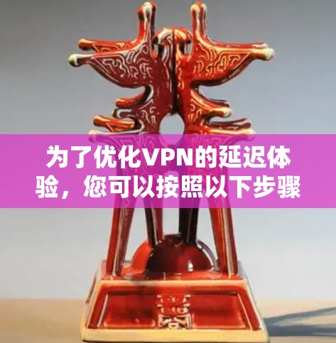 为了优化VPN的延迟体验,您可以按照以下步骤进行 为了优化VPN的延迟体验,您可以按照以下步骤进行