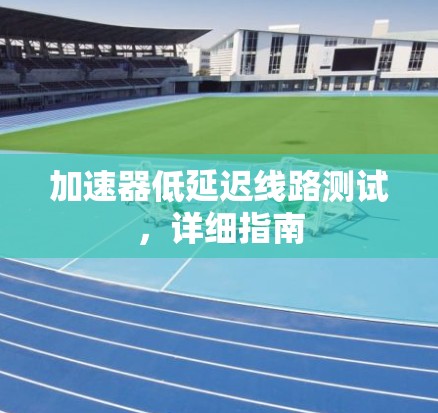 加速器低延迟线路测试,详细指南 加速器低延迟线路测试,详细指南