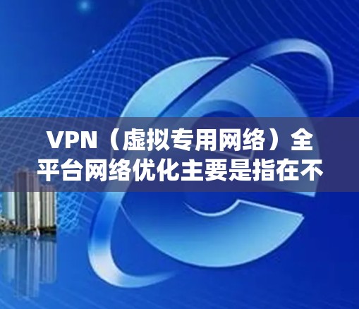 VPN（虚拟专用网络）全平台网络优化主要是指在不同操作系统、设备和网络环境下，确保VPN服务的稳定性、速度和安全性。以下是一些关键点和方法，帮助优化VPN全平台网络