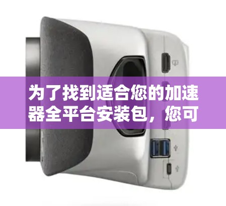 为了找到适合您的加速器全平台安装包,您可以按照以下步骤进行 为了找到适合您的加速器全平台安装包,您可以按照以下步骤进行