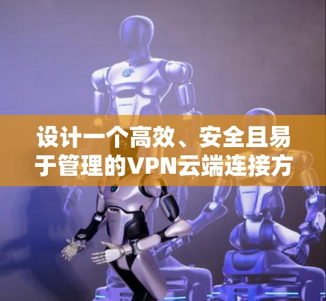 设计一个高效、安全且易于管理的VPN云端连接方案需要综合考虑多个关键因素。以下是一个结构化的方案概述,涵盖主要方面 设计一个高效、安全且易于管理的VPN云端连接方案需要综合考虑多个关键因素。以下是一个结构化的方案概述,涵盖主要方面