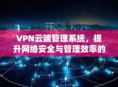 VPN云端管理系统，提升网络安全与管理效率的关键工具