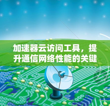 加速器云访问工具，提升通信网络性能的关键技术