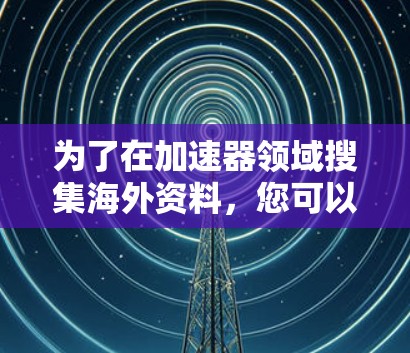 为了在加速器领域搜集海外资料，您可以按照以下步骤进行