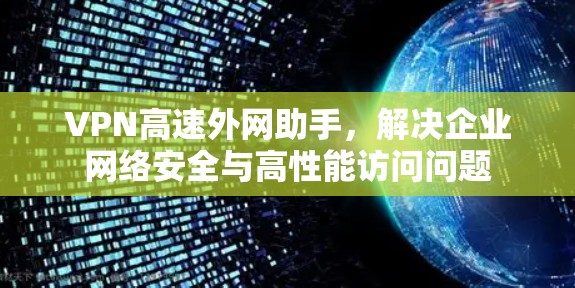 VPN高速外网助手,解决企业网络安全与高性能访问问题 VPN高速外网助手,解决企业网络安全与高性能访问问题