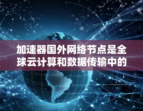 加速器国外网络节点是全球云计算和数据传输中的重要组成部分，主要用于优化网络性能，减少延迟并提高数据传输效率。以下是对加速器国外网络节点的详细分析