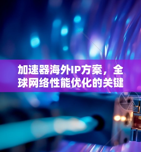 加速器海外IP方案,全球网络性能优化的关键 加速器海外IP方案,全球网络性能优化的关键