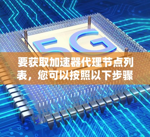 要获取加速器代理节点列表,您可以按照以下步骤操作 要获取加速器代理节点列表,您可以按照以下步骤操作
