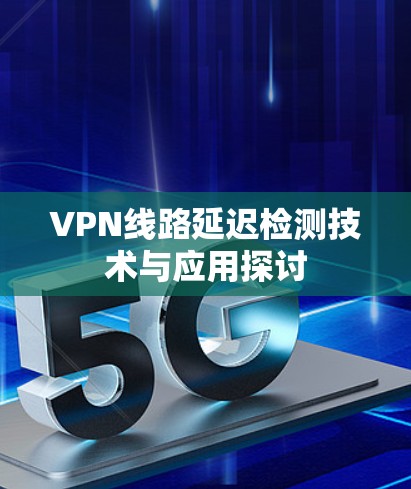 VPN线路延迟检测技术与应用探讨 VPN线路延迟检测技术与应用探讨