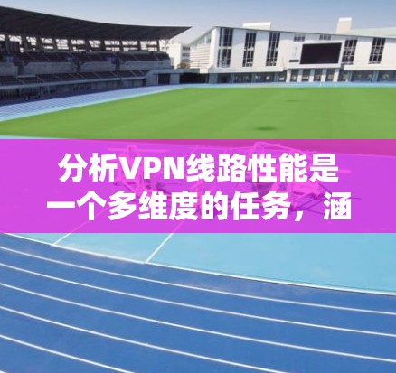 分析VPN线路性能是一个多维度的任务,涵盖了从基础网络性能指标到实际应用场景的具体需求。以下是对VPN线路性能的详细分析 分析VPN线路性能是一个多维度的任务,涵盖了从基础网络性能指标到实际应用场景的具体需求。以下是对VPN线路性能的详细分析