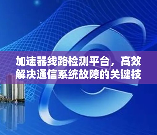 加速器线路检测平台，高效解决通信系统故障的关键技术