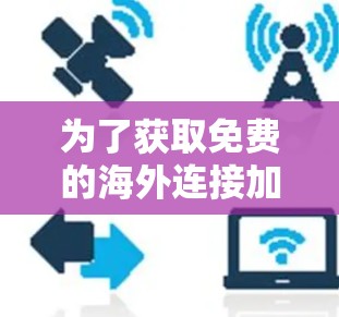 为了获取免费的海外连接加速器，您可以按照以下步骤进行