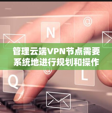 管理云端VPN节点需要系统地进行规划和操作，以下是详细的步骤指南