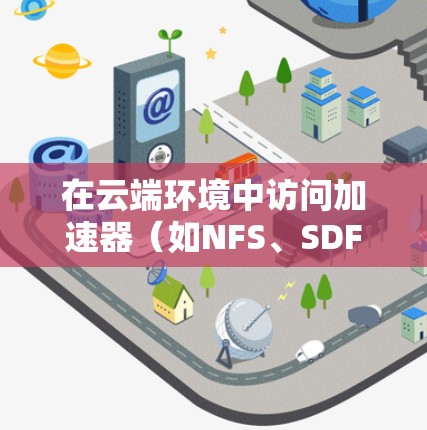 在云端环境中访问加速器(如NFS、SDFS等)可以通过以下几种方式实现高效的数据访问和管理。以下是一些常见的加速器云端访问方案和优化方法 在云端环境中访问加速器(如NFS、SDFS等)可以通过以下几种方式实现高效的数据访问和管理。以下是一些常见的加速器云端访问方案和优化方法