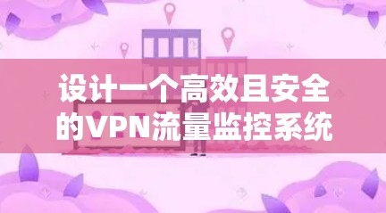 设计一个高效且安全的VPN流量监控系统需要从多个方面入手，确保数据的全面收集、准确分析和易于理解的展示。以下是一个详细的步骤指南