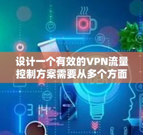 设计一个有效的VPN流量控制方案需要从多个方面进行综合考量，确保网络安全、合规性以及用户体验。以下是一个结构化的方案，涵盖关键要素