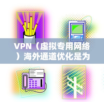 VPN（虚拟专用网络）海外通道优化是为了提升VPN连接的稳定性、速度和安全性，确保企业在全球化协作中的网络通信需求。以下是一些常见的VPN海外通道优化方法和建议