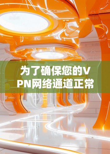 为了确保您的VPN网络通道正常工作，您可以按照以下步骤进行测试