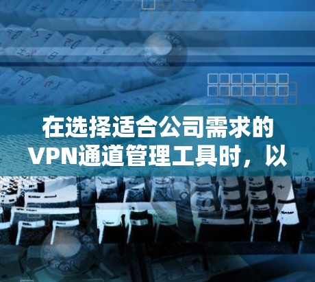 在选择适合公司需求的VPN通道管理工具时，以下是根据公司需求和场景的分步建议