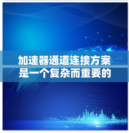 加速器通道连接方案是一个复杂而重要的设计任务,涉及多个关键因素的综合考量。以下是对该方案的详细分析和总结 加速器通道连接方案是一个复杂而重要的设计任务,涉及多个关键因素的综合考量。以下是对该方案的详细分析和总结