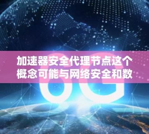 加速器安全代理节点这个概念可能与网络安全和数据传输优化有关。以下是一些可能的解释和相关信息 加速器安全代理节点这个概念可能与网络安全和数据传输优化有关。以下是一些可能的解释和相关信息