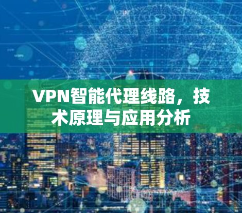VPN智能代理线路,技术原理与应用分析 VPN智能代理线路,技术原理与应用分析
