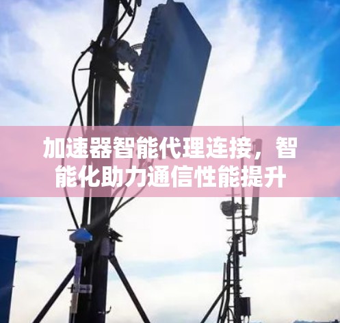 加速器智能代理连接，智能化助力通信性能提升