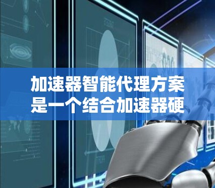 加速器智能代理方案是一个结合加速器硬件和智能算法的创新方案，旨在通过动态调整和优化加速器资源，提升性能和效率，同时降低能耗。以下是该方案的详细阐述