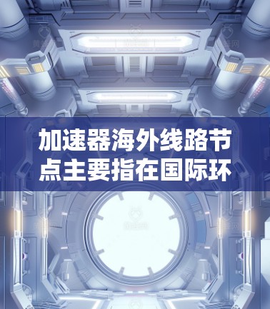 加速器海外线路节点主要指在国际环境下用于加速器或数据传输的节点,涉及国际合作或全球网络。以下是对这一概念的详细分析 加速器海外线路节点主要指在国际环境下用于加速器或数据传输的节点,涉及国际合作或全球网络。以下是对这一概念的详细分析