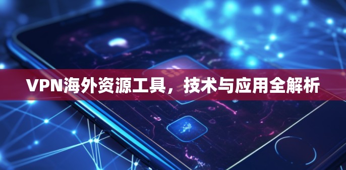 VPN海外资源工具，技术与应用全解析