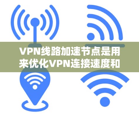 VPN线路加速节点是用来优化VPN连接速度和性能的技术，通过智能选择最佳路径和使用高效协议来加快数据传输速度。以下是关于VPN线路加速节点的详细分析