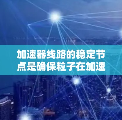 加速器线路的稳定节点是确保粒子在加速过程中运动稳定的关键部件，主要通过磁场和电场的设计来实现。以下是对稳定节点的详细分析
