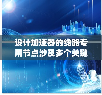 设计加速器的线路专用节点涉及多个关键要素,以下是系统化的设计思路和步骤 设计加速器的线路专用节点涉及多个关键要素,以下是系统化的设计思路和步骤