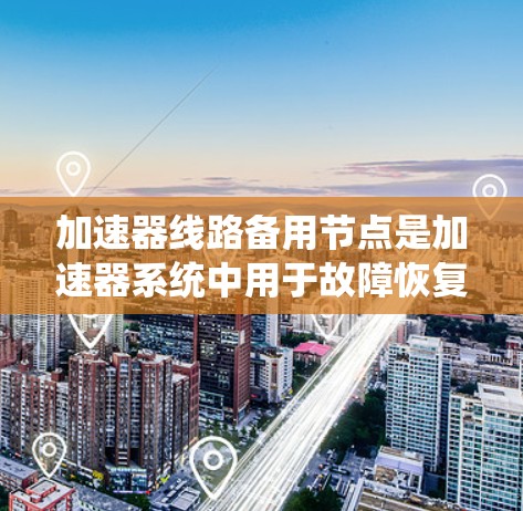 加速器线路备用节点是加速器系统中用于故障恢复和维持运行的关键组件。以下是对其概念和功能的详细总结