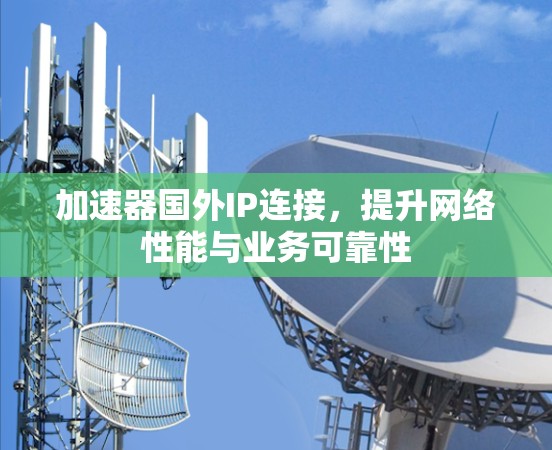 加速器国外IP连接,提升网络性能与业务可靠性 加速器国外IP连接,提升网络性能与业务可靠性