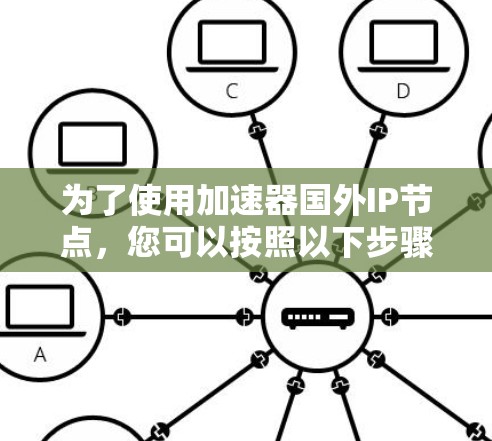为了使用加速器国外IP节点,您可以按照以下步骤操作 为了使用加速器国外IP节点,您可以按照以下步骤操作