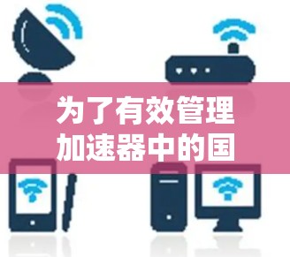 为了有效管理加速器中的国外IP地址,可以遵循以下步骤 为了有效管理加速器中的国外IP地址,可以遵循以下步骤