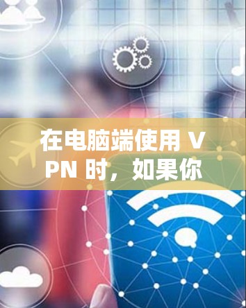 在电脑端使用 VPN 时,如果你想使用梯子(可能是指网络加速工具或 VPN 的某些功能)以下是一些相关信息和步骤 在电脑端使用 VPN 时,如果你想使用梯子(可能是指网络加速工具或 VPN 的某些功能)以下是一些相关信息和步骤