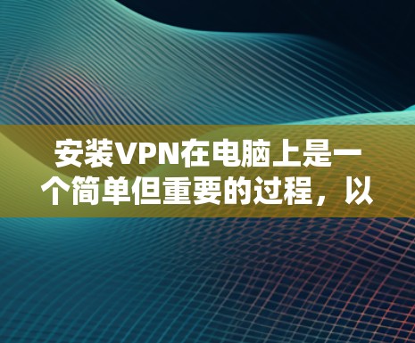 安装VPN在电脑上是一个简单但重要的过程,以下是分步骤的指南 安装VPN在电脑上是一个简单但重要的过程,以下是分步骤的指南