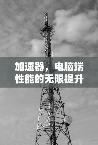 加速器,电脑端性能的无限提升引擎 加速器,电脑端性能的无限提升引擎