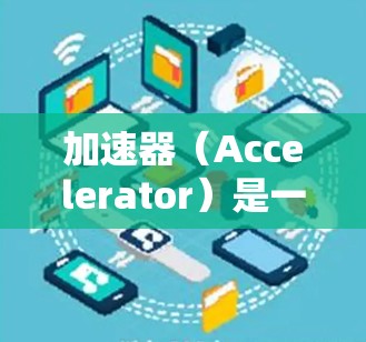 加速器（Accelerator）是一种用于提高数据传输速度或处理性能的设备或软件，常见于网络、存储和计算领域。以下是关于加速器在电脑端线路的基本信息和配置方法